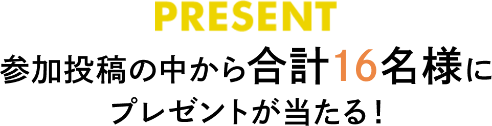 PRESENT 参加投稿の中から合計16名様にプレゼントが当たる！